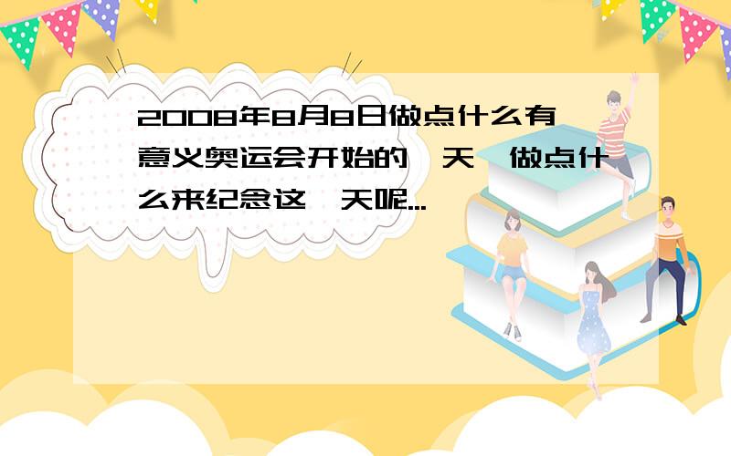 2008年8月8日做点什么有意义奥运会开始的一天,做点什么来纪念这一天呢...