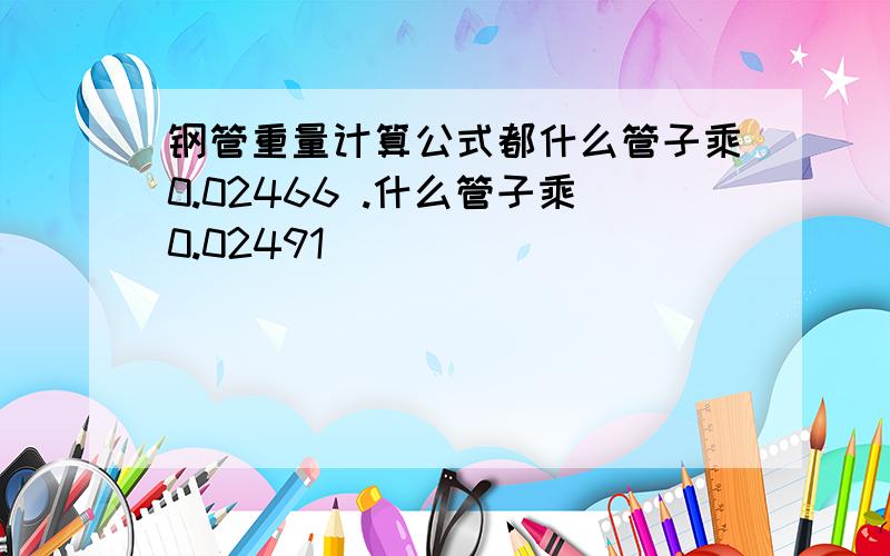 钢管重量计算公式都什么管子乘0.02466 .什么管子乘0.02491