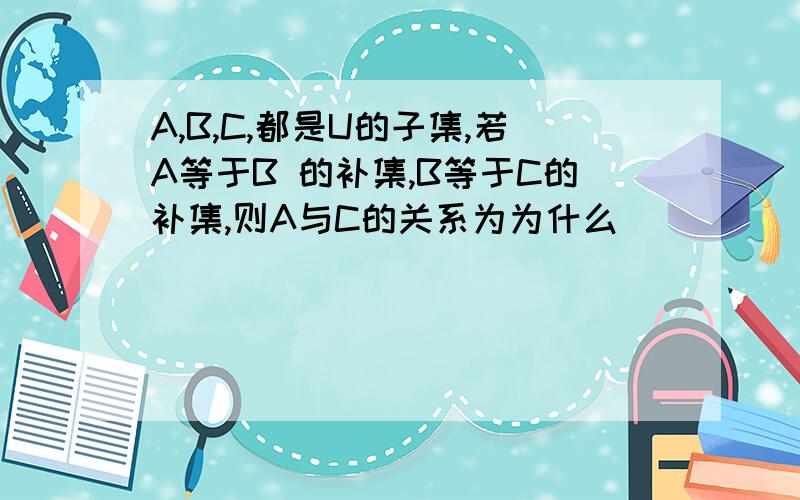 A,B,C,都是U的子集,若A等于B 的补集,B等于C的补集,则A与C的关系为为什么