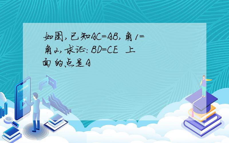 如图,已知AC=AB,角1=角2,求证:BD=CE  上面的点是A