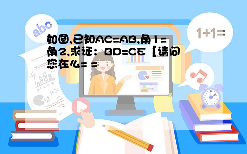 如图,已知AC=AB,角1=角2,求证：BD=CE【请问您在么= =