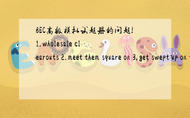 BEC高级模拟试题册的问题!1.wholesale clearouts 2.meet them square on 3.get swept up on the fast track of corporate life