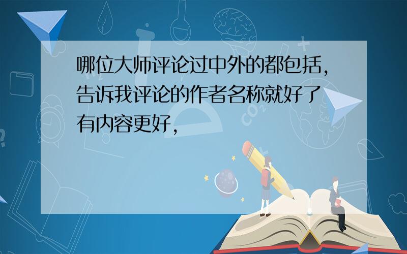 哪位大师评论过中外的都包括,告诉我评论的作者名称就好了 有内容更好,