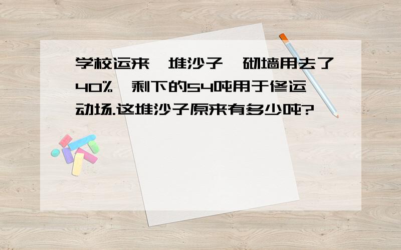 学校运来一堆沙子,砌墙用去了40%,剩下的54吨用于修运动场.这堆沙子原来有多少吨?