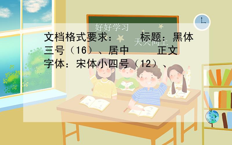 文档格式要求：　　标题：黑体三号（16）、居中 　　正文字体：宋体小四号（12）、