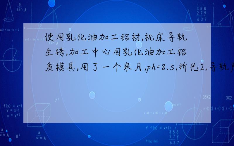 使用乳化油加工铝材,机床导轨生锈,加工中心用乳化油加工铝质模具,用了一个来月,ph=8.5,折光2,导轨严重生锈