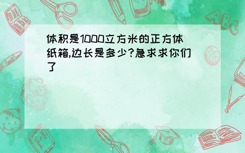 体积是1000立方米的正方体纸箱,边长是多少?急求求你们了