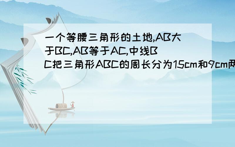 一个等腰三角形的土地,AB大于BC,AB等于AC,中线BC把三角形ABC的周长分为15cm和9cm两部分,求这块土地各是中线BD