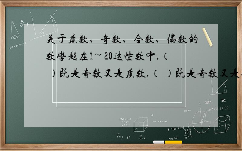 关于质数、奇数、合数、偶数的数学题在1~20这些数中,（ ）既是奇数又是质数,（ ）既是奇数又是合数,（ ）既是偶数又是质数,（ ）不是质数也不是合数.