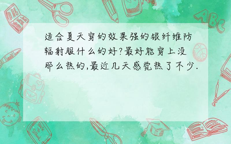 适合夏天穿的效果强的银纤维防辐射服什么的好?最好能穿上没那么热的,最近几天感觉热了不少.