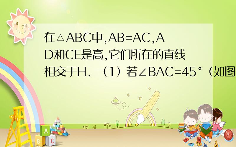 在△ABC中,AB=AC,AD和CE是高,它们所在的直线相交于H．（1）若∠BAC=45°（如图①）,求证：AH=2BD；（2）若∠BAC=135°（如图②）,（1）中的结论是否依然成立?请在图②中画出图形并证明你的结论．