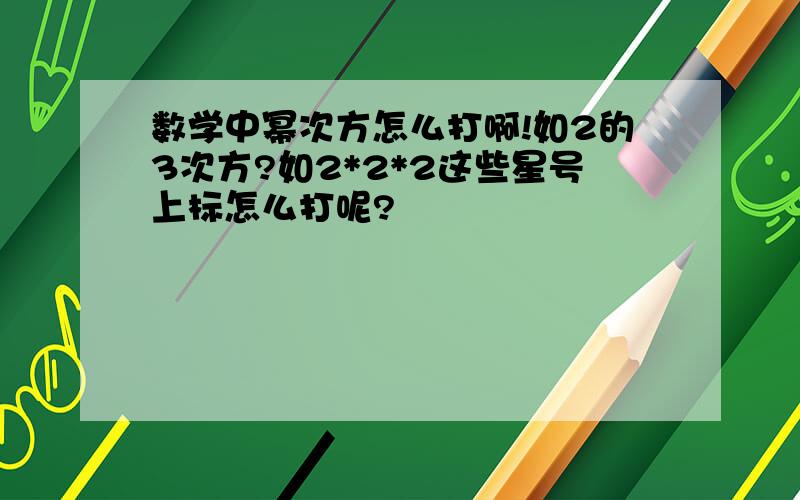 数学中幂次方怎么打啊!如2的3次方?如2*2*2这些星号上标怎么打呢?