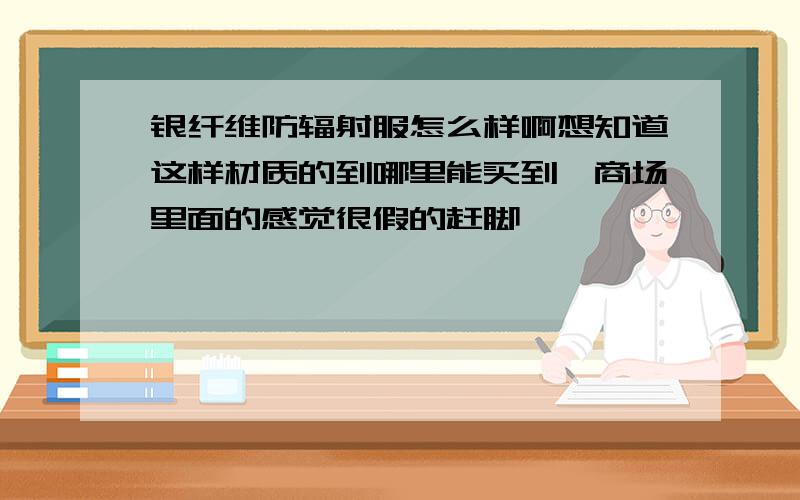 银纤维防辐射服怎么样啊想知道这样材质的到哪里能买到,商场里面的感觉很假的赶脚