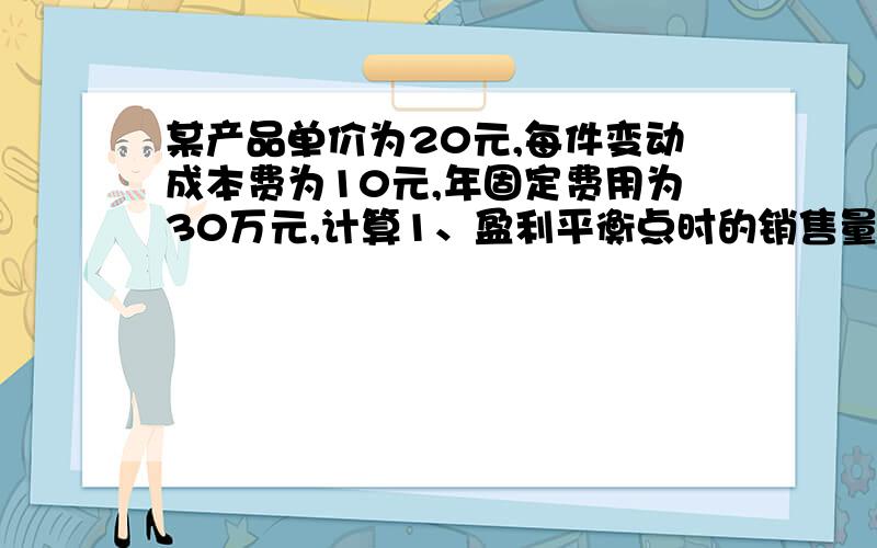 某产品单价为20元,每件变动成本费为10元,年固定费用为30万元,计算1、盈利平衡点时的销售量和销售份额是多少;2、若实现销售10万件,计算企业利润是多少.