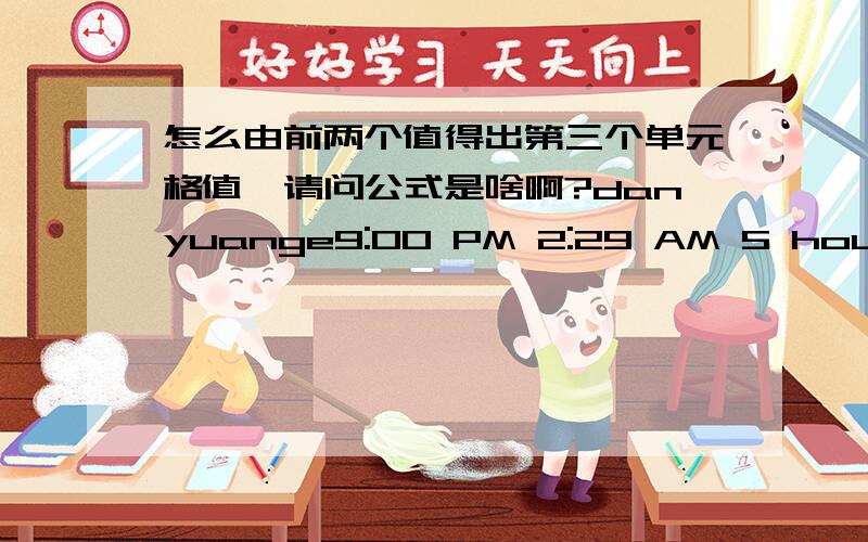 怎么由前两个值得出第三个单元格值,请问公式是啥啊?danyuange9:00 PM 2:29 AM 5 hours 29 mins excel里面怎么由前两个单元格值得出第三个单元格值,请问公式是啥啊?如答对可以加分.