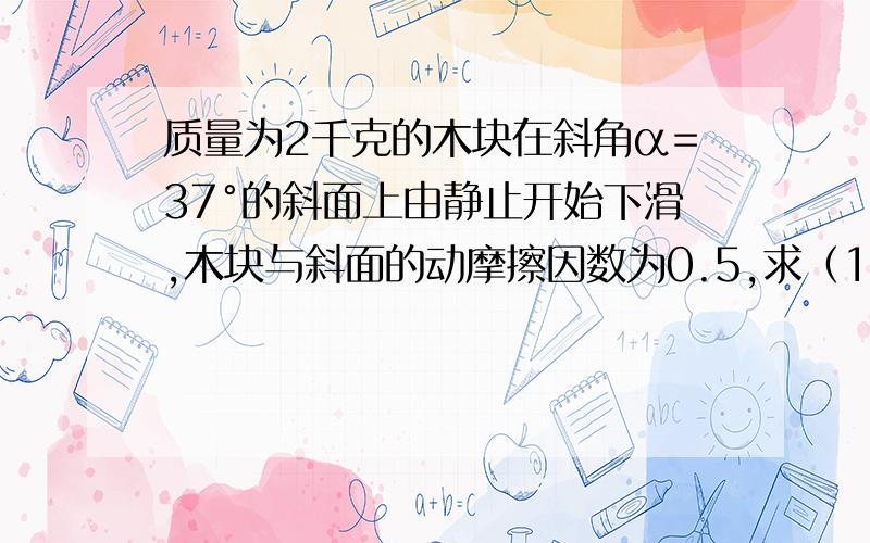 质量为2千克的木块在斜角α=37°的斜面上由静止开始下滑,木块与斜面的动摩擦因数为0.5,求（1）前2秒内重力做的功（2）前2秒内重力的平均功率（3）2秒末重力的瞬时功率