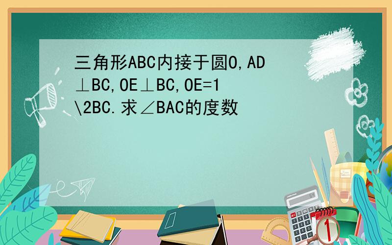 三角形ABC内接于圆O,AD⊥BC,OE⊥BC,OE=1\2BC.求∠BAC的度数