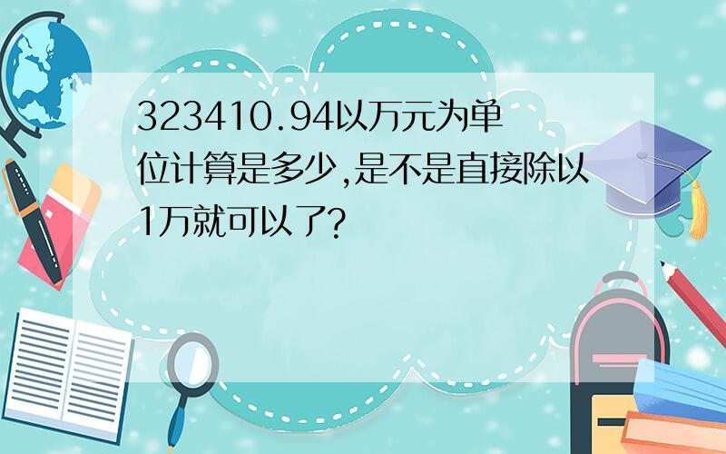 323410.94以万元为单位计算是多少,是不是直接除以1万就可以了?