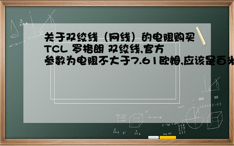 关于双绞线（网线）的电阻购买TCL 罗格朗 双绞线,官方参数为电阻不大于7.61欧姆,应该是百米不超过7.61欧姆.我用钳形电表测试一箱305米电阻,为110欧姆左右,我是取八根其中一根测试.请问为什