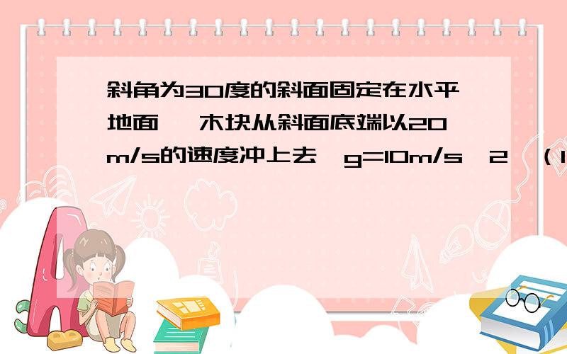 斜角为30度的斜面固定在水平地面 ,木块从斜面底端以20m/s的速度冲上去,g=10m/s∧2,（1）求物体和木块的动摩擦因数 （2）物体滑行的距离