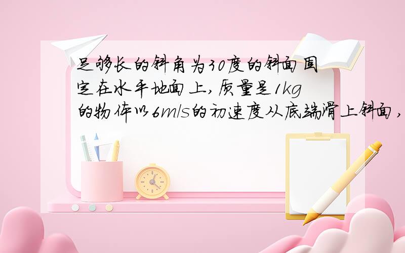 足够长的斜角为30度的斜面固定在水平地面上,质量是1kg的物体以6m/s的初速度从底端滑上斜面,斜面与物体间的动摩擦因素为6分之根号3,求物体滑回底端时的速度大小.