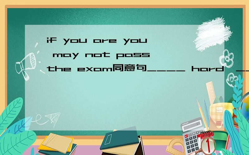 if you are you may not pass the exam同意句____ hard,____you may fail the exam