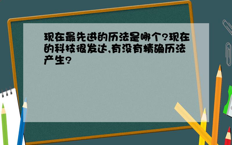 现在最先进的历法是哪个?现在的科技很发达,有没有精确历法产生?