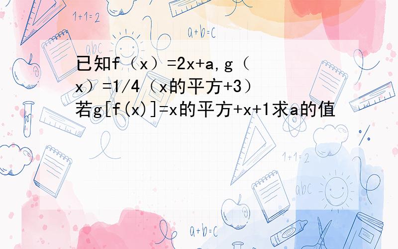 已知f（x）=2x+a,g（x）=1/4（x的平方+3）若g[f(x)]=x的平方+x+1求a的值