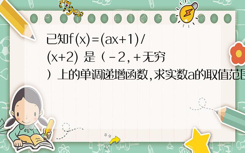 已知f(x)=(ax+1)/(x+2) 是（-2,＋无穷）上的单调递增函数,求实数a的取值范围.