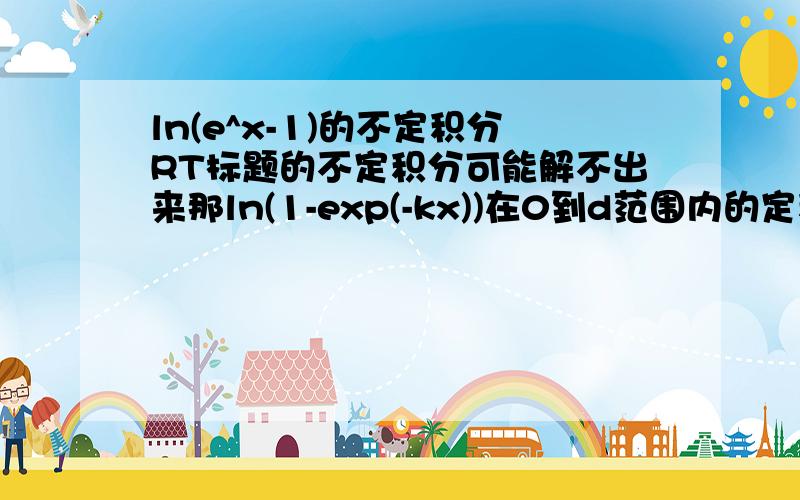 ln(e^x-1)的不定积分RT标题的不定积分可能解不出来那ln(1-exp(-kx))在0到d范围内的定积分，可以解的 请问怎么解呢？这里k 是常数