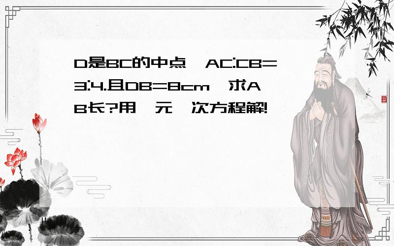 D是BC的中点,AC:CB=3:4.且DB=8cm,求AB长?用一元一次方程解!