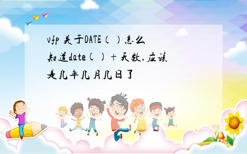 vfp 关于DATE（）怎么知道date()+天数,应该是几年几月几日了