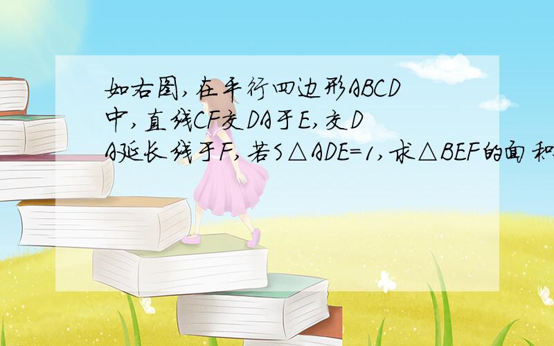 如右图,在平行四边形ABCD中,直线CF交DA于E,交DA延长线于F,若S△ADE=1,求△BEF的面积.