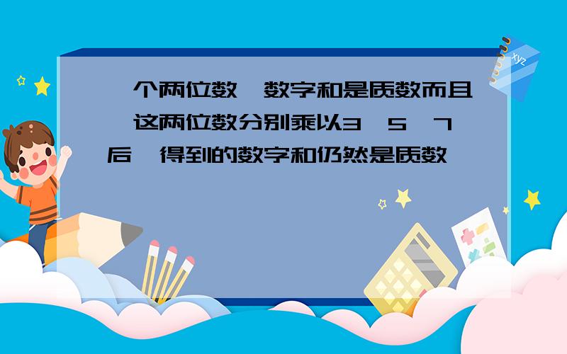 一个两位数,数字和是质数而且,这两位数分别乘以3,5,7后,得到的数字和仍然是质数,