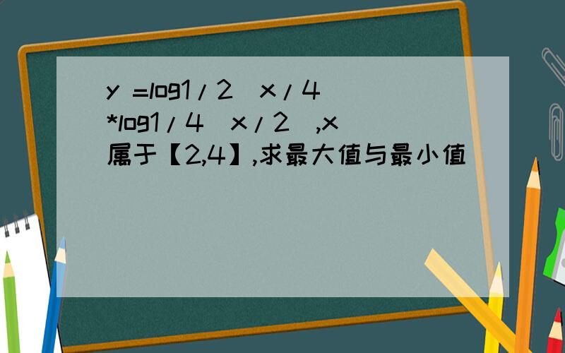 y =log1/2(x/4)*log1/4(x/2),x属于【2,4】,求最大值与最小值