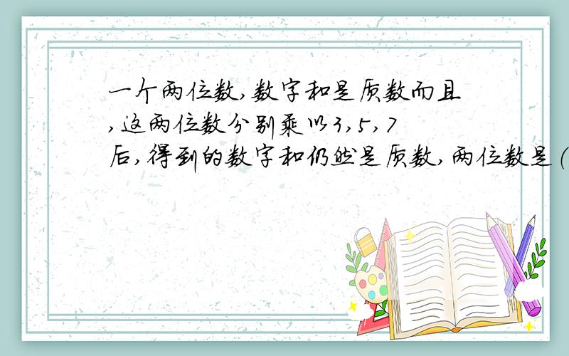 一个两位数,数字和是质数而且,这两位数分别乘以3,5,7后,得到的数字和仍然是质数,两位数是（ ）求求~急