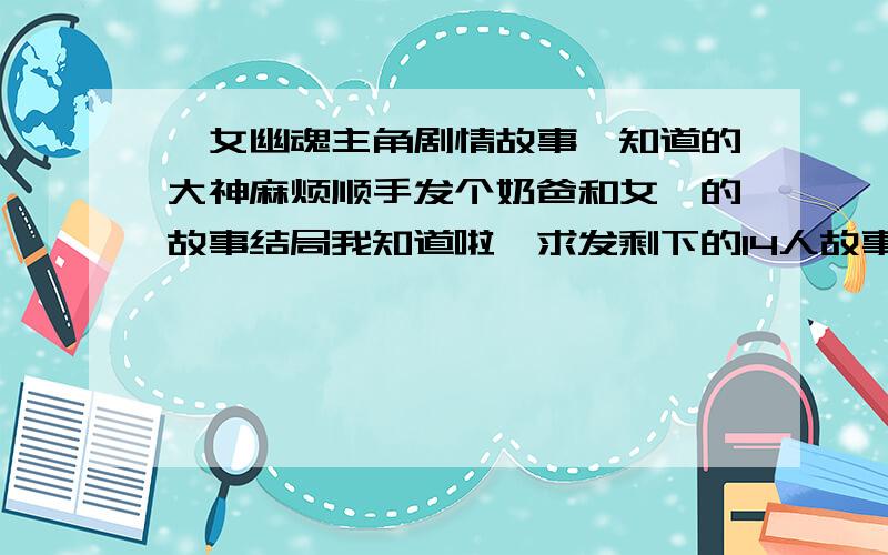 倩女幽魂主角剧情故事,知道的大神麻烦顺手发个奶爸和女魅的故事结局我知道啦,求发剩下的14人故事结局,最好详细点哈挥小手绢跪谢啦~后期补充积分,