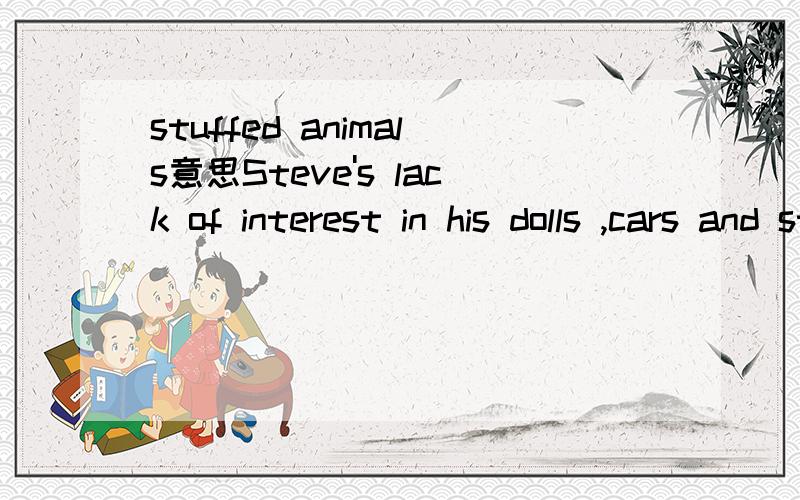 stuffed animals意思Steve's lack of interest in his dolls ,cars and stuffed(packed) animals.句中STUFFED ANIMALS的意思是什么
