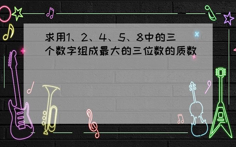 求用1、2、4、5、8中的三个数字组成最大的三位数的质数