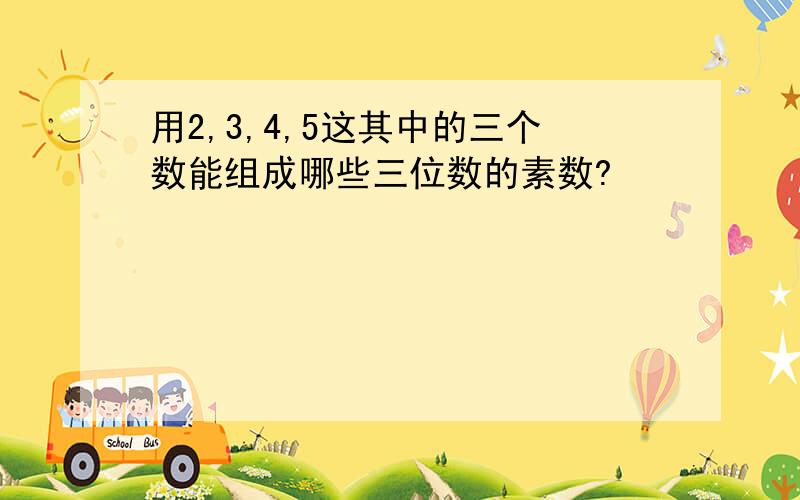 用2,3,4,5这其中的三个数能组成哪些三位数的素数?