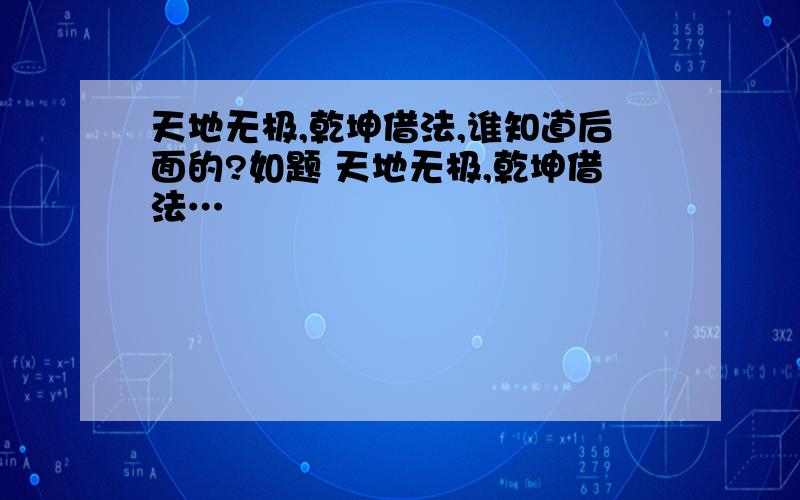 天地无极,乾坤借法,谁知道后面的?如题 天地无极,乾坤借法…