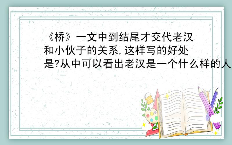 《桥》一文中到结尾才交代老汉和小伙子的关系,这样写的好处是?从中可以看出老汉是一个什么样的人?快啦,要简洁明了,概括全面,