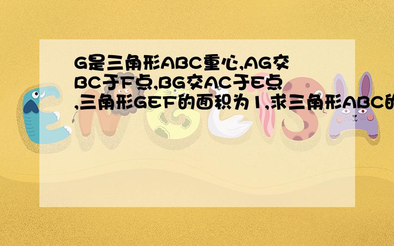 G是三角形ABC重心,AG交BC于F点,BG交AC于E点,三角形GEF的面积为1,求三角形ABC的面积