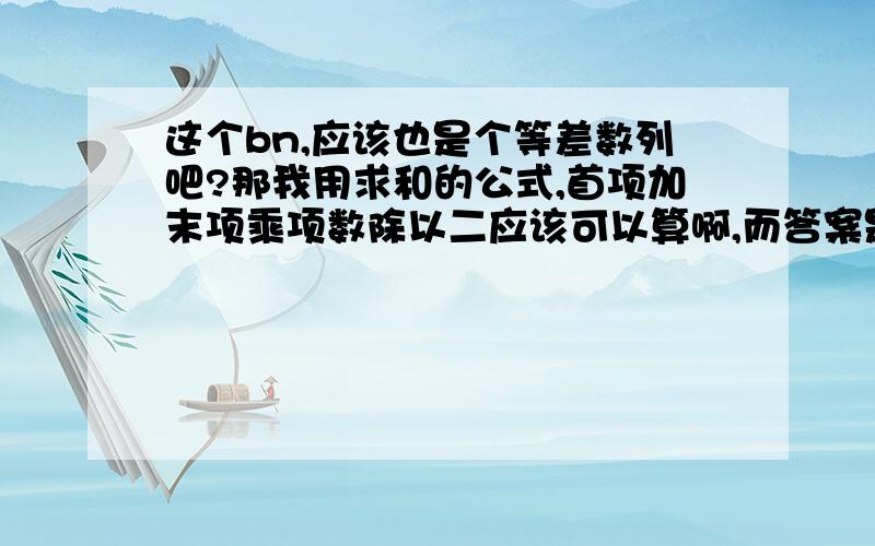 这个bn,应该也是个等差数列吧?那我用求和的公式,首项加末项乘项数除以二应该可以算啊,而答案是用的叠加法,