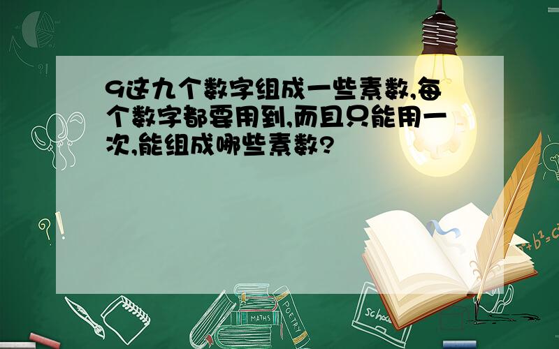 9这九个数字组成一些素数,每个数字都要用到,而且只能用一次,能组成哪些素数?