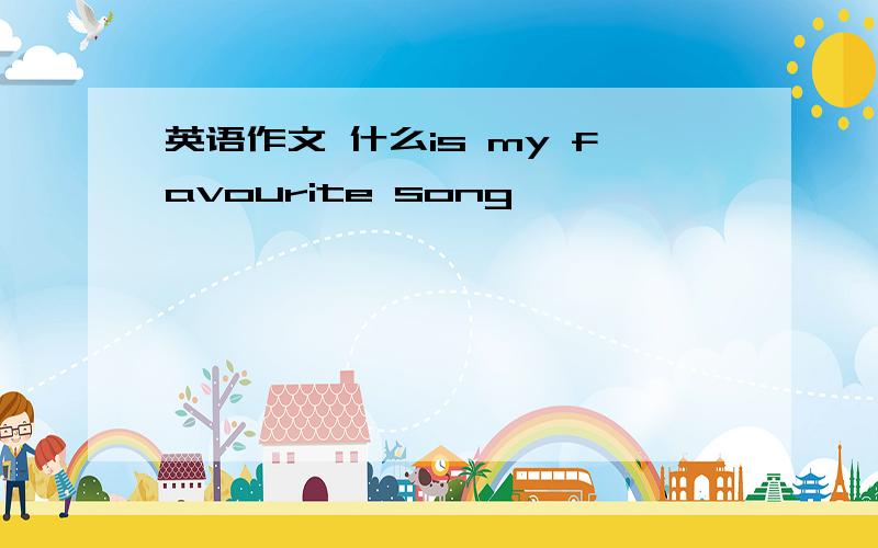 英语作文 什么is my favourite song