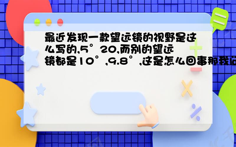 最近发现一款望远镜的视野是这么写的,5°20,而别的望远镜都是10°,9.8°,这是怎么回事那我问的这个问题怎么回事