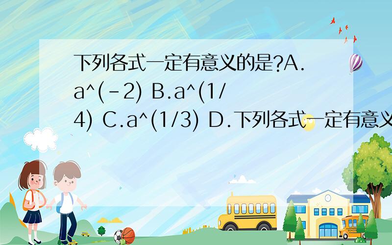 下列各式一定有意义的是?A.a^(-2) B.a^(1/4) C.a^(1/3) D.下列各式一定有意义的是?A.a^(-2) B.a^(1/4) C.a^(1/3) D.a^0