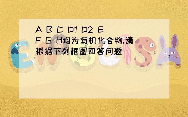 A B C D1 D2 E F G H均为有机化合物,请根据下列框图回答问题