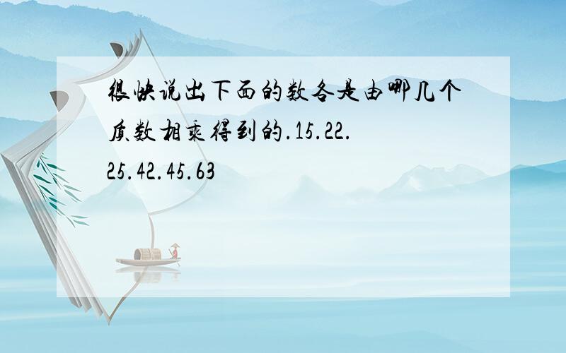 很快说出下面的数各是由哪几个质数相乘得到的.15.22.25.42.45.63